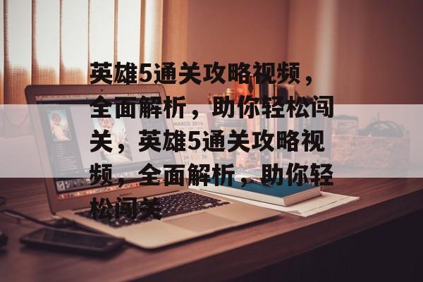 英雄5通关攻略视频，全面解析，助你轻松闯关，英雄5通关攻略视频，全面解析，助你轻松闯关