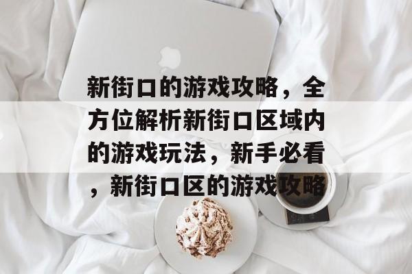 新街口的游戏攻略,全方位解析新街口区域内的游戏玩法,新手必看,新街口区的游戏攻略 新街口的游戏攻略,全方位解析新街口区域内的游戏玩法,新手必看,新街口区的游戏攻略