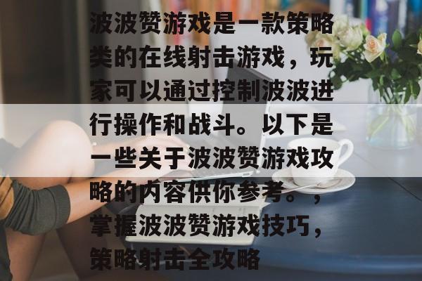 波波赞游戏是一款策略类的在线射击游戏,玩家可以通过控制波波进行操作和战斗。以下是一些关于波波赞游戏攻略的内容供你参考。,掌握波波赞游戏技巧,策略射击全攻略 波波赞游戏是一款策略类的在线射击游戏,玩家可以通过控制波波进行操作和战斗。以下是一些关于波波赞游戏攻略的内容供你参考。,掌握波波赞游戏技巧,策略射击全攻略