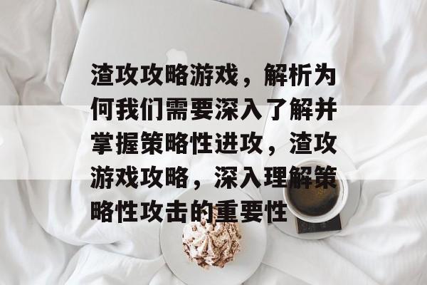 渣攻攻略游戏,解析为何我们需要深入了解并掌握策略性进攻,渣攻游戏攻略,深入理解策略性攻击的重要性 渣攻攻略游戏,解析为何我们需要深入了解并掌握策略性进攻,渣攻游戏攻略,深入理解策略性攻击的重要性