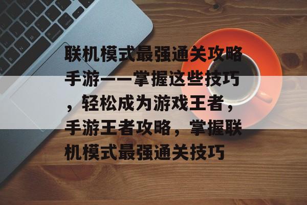 联机模式最强通关攻略手游——掌握这些技巧,轻松成为游戏王者,手游王者攻略,掌握联机模式最强通关技巧 联机模式最强通关攻略手游——掌握这些技巧,轻松成为游戏王者,手游王者攻略,掌握联机模式最强通关技巧
