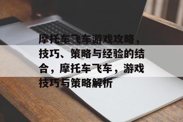 摩托车飞车游戏攻略,技巧、策略与经验的结合,摩托车飞车,游戏技巧与策略解析 摩托车飞车游戏攻略,技巧、策略与经验的结合,摩托车飞车,游戏技巧与策略解析