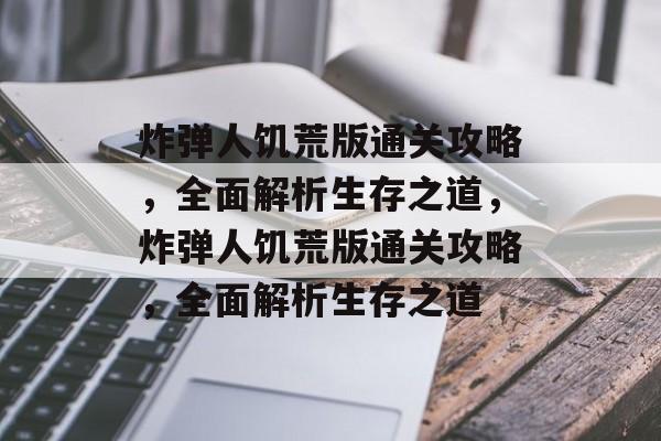 炸弹人饥荒版通关攻略,全面解析生存之道,炸弹人饥荒版通关攻略,全面解析生存之道 炸弹人饥荒版通关攻略,全面解析生存之道,炸弹人饥荒版通关攻略,全面解析生存之道