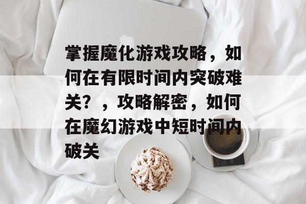 掌握魔化游戏攻略,如何在有限时间内突破难关?,攻略解密,如何在魔幻游戏中短时间内破关 掌握魔化游戏攻略,如何在有限时间内突破难关?,攻略解密,如何在魔幻游戏中短时间内破关