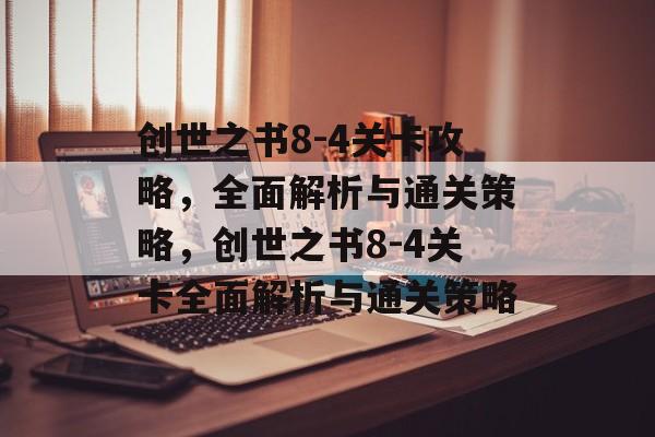 创世之书8-4关卡攻略,全面解析与通关策略,创世之书8-4关卡全面解析与通关策略 创世之书8-4关卡攻略,全面解析与通关策略,创世之书8-4关卡全面解析与通关策略
