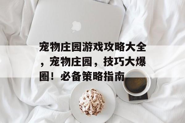 宠物庄园游戏攻略大全,宠物庄园,技巧大爆圈!必备策略指南 宠物庄园游戏攻略大全,宠物庄园,技巧大爆圈!必备策略指南