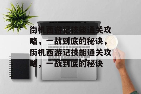 街机西游记技能通关攻略,一战到底的秘诀,街机西游记技能通关攻略,一战到底的秘诀 街机西游记技能通关攻略,一战到底的秘诀,街机西游记技能通关攻略,一战到底的秘诀