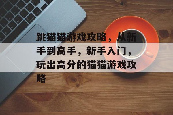 跳猫猫游戏攻略,从新手到高手,新手入门,玩出高分的猫猫游戏攻略 跳猫猫游戏攻略,从新手到高手,新手入门,玩出高分的猫猫游戏攻略