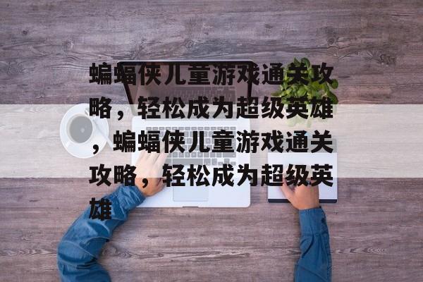 蝙蝠侠儿童游戏通关攻略,轻松成为超级英雄,蝙蝠侠儿童游戏通关攻略,轻松成为超级英雄 蝙蝠侠儿童游戏通关攻略,轻松成为超级英雄,蝙蝠侠儿童游戏通关攻略,轻松成为超级英雄