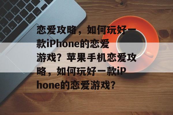恋爱攻略,如何玩好一款iPhone的恋爱游戏?苹果手机恋爱攻略,如何玩好一款iPhone的恋爱游戏? 恋爱攻略,如何玩好一款iPhone的恋爱游戏?苹果手机恋爱攻略,如何玩好一款iPhone的恋爱游戏?