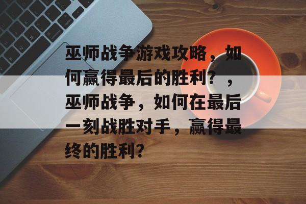 巫师战争游戏攻略,如何赢得最后的胜利?,巫师战争,如何在最后一刻战胜对手,赢得最终的胜利? 巫师战争游戏攻略,如何赢得最后的胜利?,巫师战争,如何在最后一刻战胜对手,赢得最终的胜利?