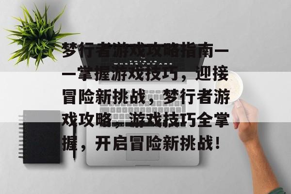 梦行者游戏攻略指南——掌握游戏技巧,迎接冒险新挑战,梦行者游戏攻略,游戏技巧全掌握,开启冒险新挑战! 梦行者游戏攻略指南——掌握游戏技巧,迎接冒险新挑战,梦行者游戏攻略,游戏技巧全掌握,开启冒险新挑战!