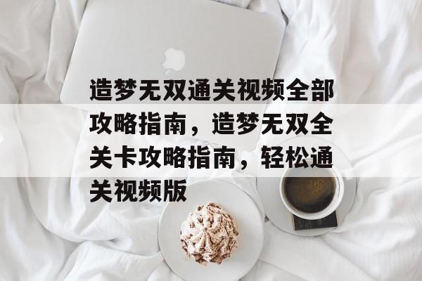 造梦无双通关视频全部攻略指南,造梦无双全关卡攻略指南,轻松通关视频版 造梦无双通关视频全部攻略指南,造梦无双全关卡攻略指南,轻松通关视频版