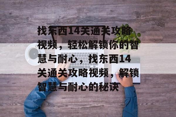找东西14关通关攻略视频,轻松解锁你的智慧与耐心,找东西14关通关攻略视频,解锁智慧与耐心的秘诀 找东西14关通关攻略视频,轻松解锁你的智慧与耐心,找东西14关通关攻略视频,解锁智慧与耐心的秘诀