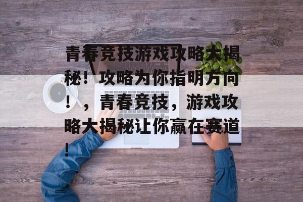 青春竞技游戏攻略大揭秘!攻略为你指明方向!,青春竞技,游戏攻略大揭秘让你赢在赛道! 青春竞技游戏攻略大揭秘!攻略为你指明方向!,青春竞技,游戏攻略大揭秘让你赢在赛道!