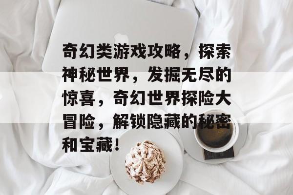 奇幻类游戏攻略,探索神秘世界,发掘无尽的惊喜,奇幻世界探险大冒险,解锁隐藏的秘密和宝藏! 奇幻类游戏攻略,探索神秘世界,发掘无尽的惊喜,奇幻世界探险大冒险,解锁隐藏的秘密和宝藏!