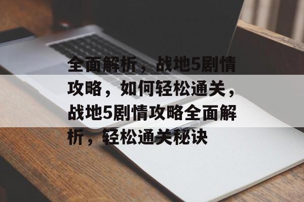 全面解析,战地5剧情攻略,如何轻松通关,战地5剧情攻略全面解析,轻松通关秘诀 全面解析,战地5剧情攻略,如何轻松通关,战地5剧情攻略全面解析,轻松通关秘诀