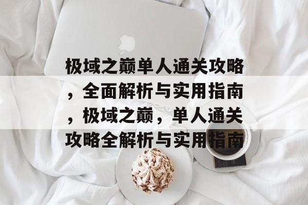 极域之巅单人通关攻略,全面解析与实用指南,极域之巅,单人通关攻略全解析与实用指南 极域之巅单人通关攻略,全面解析与实用指南,极域之巅,单人通关攻略全解析与实用指南