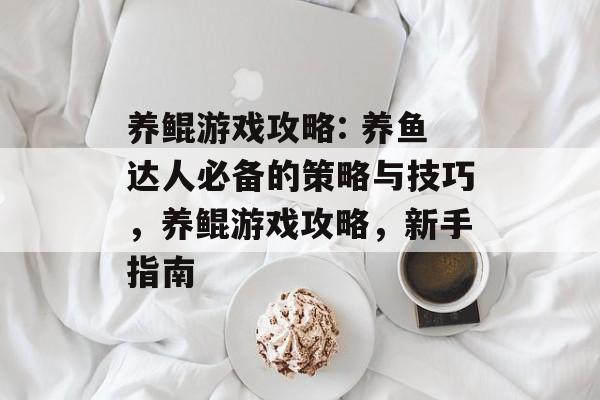 养鲲游戏攻略: 养鱼达人必备的策略与技巧,养鲲游戏攻略,新手指南 养鲲游戏攻略: 养鱼达人必备的策略与技巧,养鲲游戏攻略,新手指南