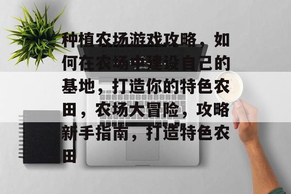 种植农场游戏攻略,如何在农场中建设自己的基地,打造你的特色农田,农场大冒险,攻略新手指南,打造特色农田 种植农场游戏攻略,如何在农场中建设自己的基地,打造你的特色农田,农场大冒险,攻略新手指南,打造特色农田