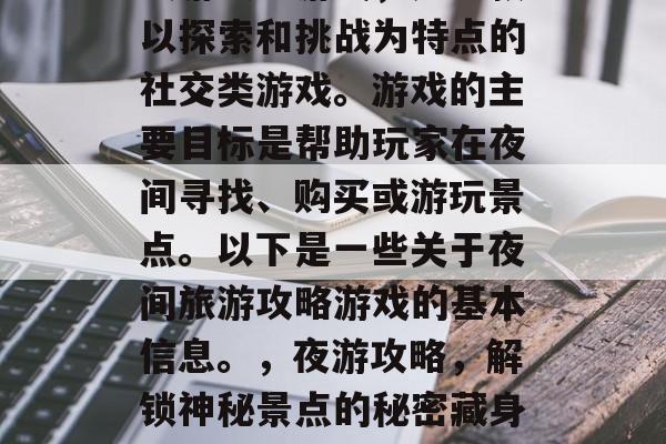 夜游攻略游戏,是一款以探索和挑战为特点的社交类游戏。游戏的主要目标是帮助玩家在夜间寻找、购买或游玩景点。以下是一些关于夜间旅游攻略游戏的基本信息。,夜游攻略,解锁神秘景点的秘密藏身之处 夜游攻略游戏,是一款以探索和挑战为特点的社交类游戏。游戏的主要目标是帮助玩家在夜间寻找、购买或游玩景点。以下是一些关于夜间旅游攻略游戏的基本信息。,夜游攻略,解锁神秘景点的秘密藏身之处