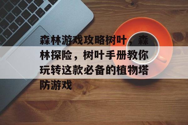 森林游戏攻略树叶,森林探险,树叶手册教你玩转这款必备的植物塔防游戏 森林游戏攻略树叶,森林探险,树叶手册教你玩转这款必备的植物塔防游戏
