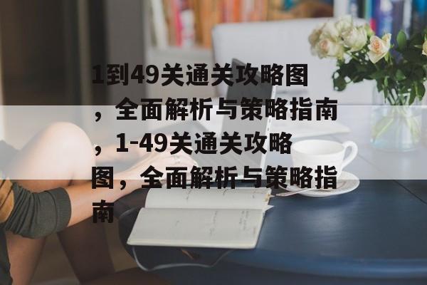 1到49关通关攻略图,全面解析与策略指南,1-49关通关攻略图,全面解析与策略指南 1到49关通关攻略图,全面解析与策略指南,1-49关通关攻略图,全面解析与策略指南