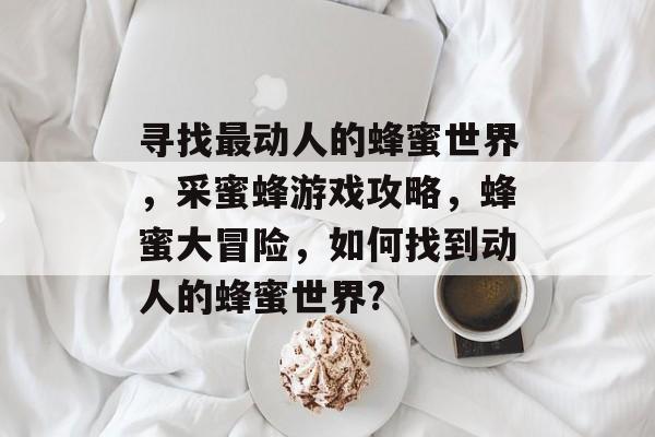 寻找最动人的蜂蜜世界,采蜜蜂游戏攻略,蜂蜜大冒险,如何找到动人的蜂蜜世界? 寻找最动人的蜂蜜世界,采蜜蜂游戏攻略,蜂蜜大冒险,如何找到动人的蜂蜜世界?