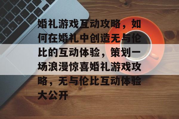 婚礼游戏互动攻略,如何在婚礼中创造无与伦比的互动体验,策划一场浪漫惊喜婚礼游戏攻略,无与伦比互动体验大公开 婚礼游戏互动攻略,如何在婚礼中创造无与伦比的互动体验,策划一场浪漫惊喜婚礼游戏攻略,无与伦比互动体验大公开