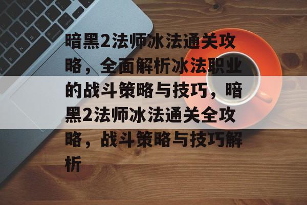 暗黑2法师冰法通关攻略，全面解析冰法职业的战斗策略与技巧，暗黑2法师冰法通关全攻略，战斗策略与技巧解析