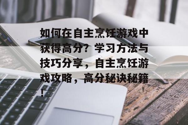 如何在自主烹饪游戏中获得高分?学习方法与技巧分享,自主烹饪游戏攻略,高分秘诀秘籍! 如何在自主烹饪游戏中获得高分?学习方法与技巧分享,自主烹饪游戏攻略,高分秘诀秘籍!