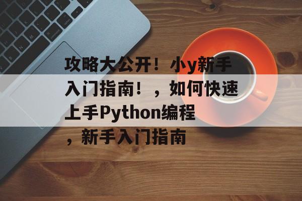 攻略大公开!小y新手入门指南!,如何快速上手Python编程,新手入门指南 攻略大公开!小y新手入门指南!,如何快速上手Python编程,新手入门指南
