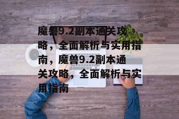 魔兽9.2副本通关攻略,全面解析与实用指南,魔兽9.2副本通关攻略,全面解析与实用指南 魔兽9.2副本通关攻略,全面解析与实用指南,魔兽9.2副本通关攻略,全面解析与实用指南
