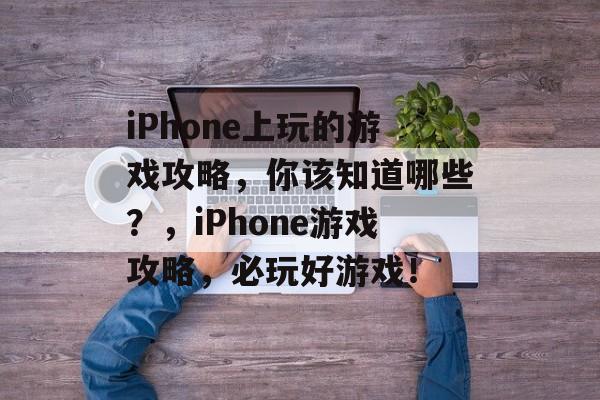 iPhone上玩的游戏攻略,你该知道哪些?,iPhone游戏攻略,必玩好游戏! iPhone上玩的游戏攻略,你该知道哪些?,iPhone游戏攻略,必玩好游戏!