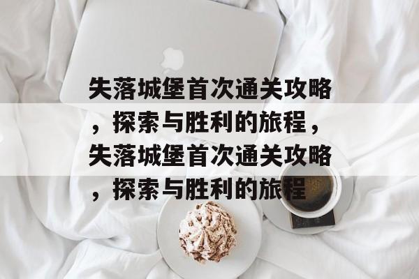 失落城堡首次通关攻略,探索与胜利的旅程,失落城堡首次通关攻略,探索与胜利的旅程 失落城堡首次通关攻略,探索与胜利的旅程,失落城堡首次通关攻略,探索与胜利的旅程