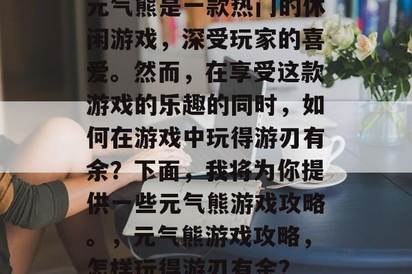 元气熊是一款热门的休闲游戏，深受玩家的喜爱。然而，在享受这款游戏的乐趣的同时，如何在游戏中玩得游刃有余？下面，我将为你提供一些元气熊游戏攻略。，元气熊游戏攻略，怎样玩得游刃有余？