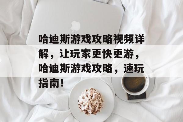 哈迪斯游戏攻略视频详解,让玩家更快更游,哈迪斯游戏攻略,速玩指南! 哈迪斯游戏攻略视频详解,让玩家更快更游,哈迪斯游戏攻略,速玩指南!