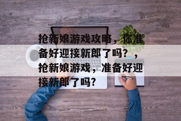 抢新娘游戏攻略,你准备好迎接新郎了吗?,抢新娘游戏,准备好迎接新郎了吗? 抢新娘游戏攻略,你准备好迎接新郎了吗?,抢新娘游戏,准备好迎接新郎了吗?