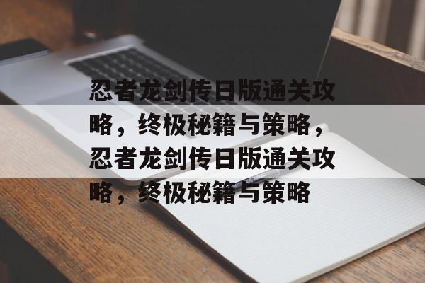 忍者龙剑传日版通关攻略,终极秘籍与策略,忍者龙剑传日版通关攻略,终极秘籍与策略 忍者龙剑传日版通关攻略,终极秘籍与策略,忍者龙剑传日版通关攻略,终极秘籍与策略