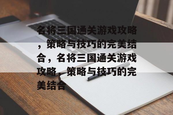 名将三国通关游戏攻略,策略与技巧的完美结合,名将三国通关游戏攻略,策略与技巧的完美结合 名将三国通关游戏攻略,策略与技巧的完美结合,名将三国通关游戏攻略,策略与技巧的完美结合
