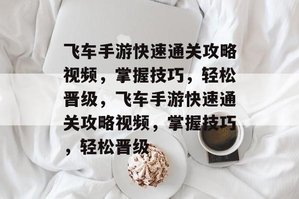 飞车手游快速通关攻略视频,掌握技巧,轻松晋级,飞车手游快速通关攻略视频,掌握技巧,轻松晋级 飞车手游快速通关攻略视频,掌握技巧,轻松晋级,飞车手游快速通关攻略视频,掌握技巧,轻松晋级