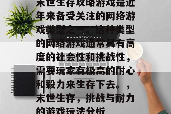 末世生存攻略游戏是近年来备受关注的网络游戏类型之一。这种类型的网络游戏通常具有高度的社会性和挑战性,需要玩家有极高的耐心和毅力来生存下去。,末世生存,挑战与耐力的游戏玩法分析 末世生存攻略游戏是近年来备受关注的网络游戏类型之一。这种类型的网络游戏通常具有高度的社会性和挑战性,需要玩家有极高的耐心和毅力来生存下去。,末世生存,挑战与耐力的游戏玩法分析