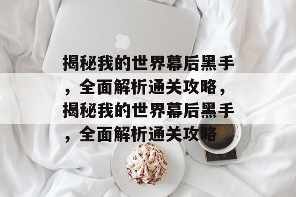 揭秘我的世界幕后黑手,全面解析通关攻略,揭秘我的世界幕后黑手,全面解析通关攻略 揭秘我的世界幕后黑手,全面解析通关攻略,揭秘我的世界幕后黑手,全面解析通关攻略