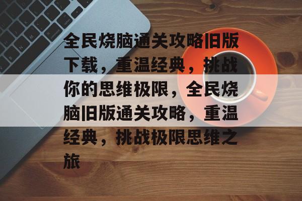 全民烧脑通关攻略旧版下载,重温经典,挑战你的思维极限,全民烧脑旧版通关攻略,重温经典,挑战极限思维之旅 全民烧脑通关攻略旧版下载,重温经典,挑战你的思维极限,全民烧脑旧版通关攻略,重温经典,挑战极限思维之旅