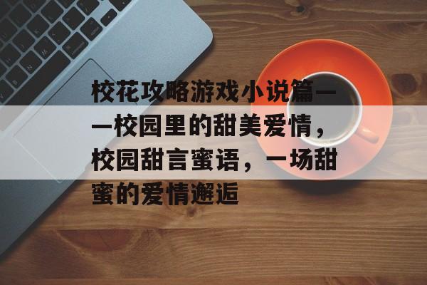 校花攻略游戏小说篇——校园里的甜美爱情,校园甜言蜜语,一场甜蜜的爱情邂逅 校花攻略游戏小说篇——校园里的甜美爱情,校园甜言蜜语,一场甜蜜的爱情邂逅