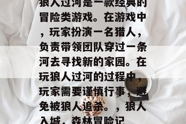 狼人过河是一款经典的冒险类游戏。在游戏中,玩家扮演一名猎人,负责带领团队穿过一条河去寻找新的家园。在玩狼人过河的过程中,玩家需要谨慎行事,避免被狼人追杀。,狼人入城,森林冒险记 狼人过河是一款经典的冒险类游戏。在游戏中,玩家扮演一名猎人,负责带领团队穿过一条河去寻找新的家园。在玩狼人过河的过程中,玩家需要谨慎行事,避免被狼人追杀。,狼人入城,森林冒险记