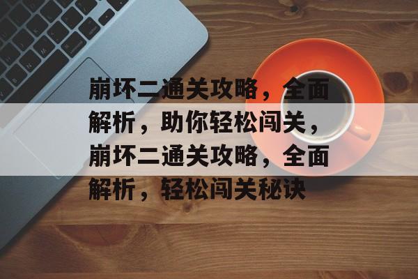 崩坏二通关攻略,全面解析,助你轻松闯关,崩坏二通关攻略,全面解析,轻松闯关秘诀 崩坏二通关攻略,全面解析,助你轻松闯关,崩坏二通关攻略,全面解析,轻松闯关秘诀