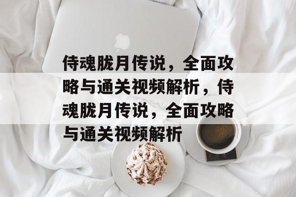 侍魂胧月传说,全面攻略与通关视频解析,侍魂胧月传说,全面攻略与通关视频解析 侍魂胧月传说,全面攻略与通关视频解析,侍魂胧月传说,全面攻略与通关视频解析