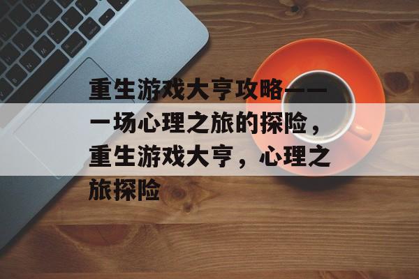 重生游戏大亨攻略——一场心理之旅的探险，重生游戏大亨，心理之旅探险