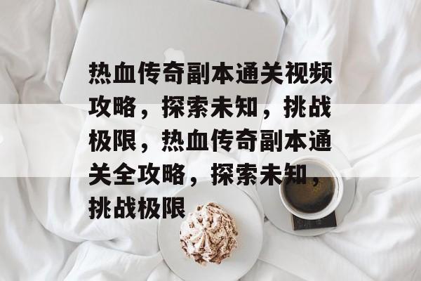 热血传奇副本通关视频攻略,探索未知,挑战极限,热血传奇副本通关全攻略,探索未知,挑战极限 热血传奇副本通关视频攻略,探索未知,挑战极限,热血传奇副本通关全攻略,探索未知,挑战极限